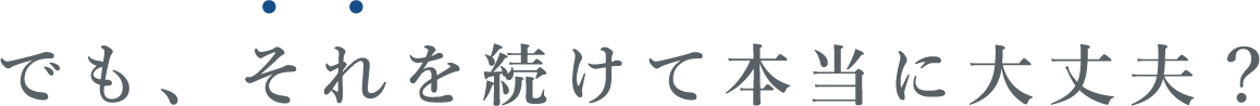 でも、それを続けて本当に大丈夫？